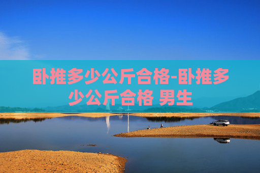 卧推多少公斤合格-卧推多少公斤合格 男生