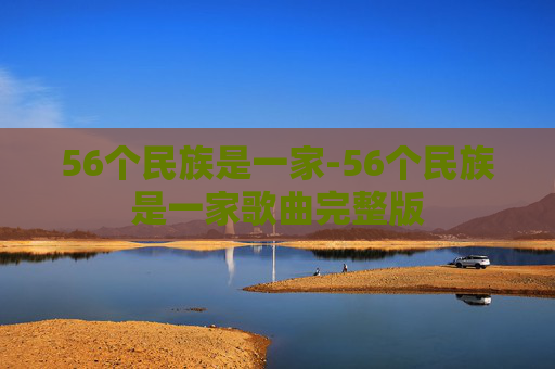 56个民族是一家-56个民族是一家歌曲完整版