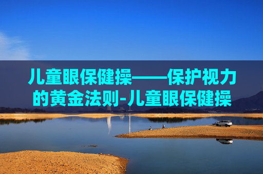 儿童眼保健操——保护视力的黄金法则-儿童眼保健操教程