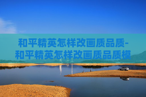 和平精英怎样改画质品质-和平精英怎样改画质品质模式
