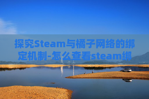 探究Steam与橘子网络的绑定机制-怎么查看steam绑定的橘子