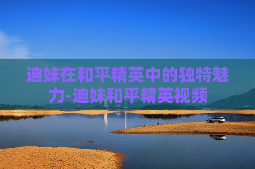 迪妹在和平精英中的独特魅力-迪妹和平精英视频