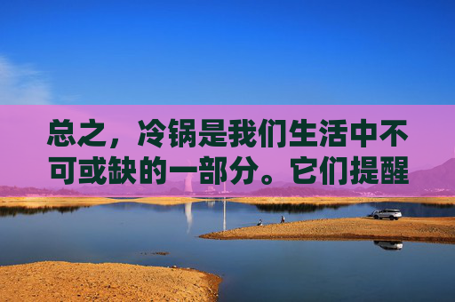 总之，冷锅是我们生活中不可或缺的一部分。它们提醒我们要保持耐心和毅力，学会从失败中汲取教训，同时也要善于发现并利用身边的资源。只有这样，我们才能让冷锅焕发出新的活力，成为推动我们前进的力量。-冷锅串串