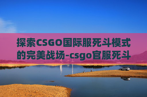探索CSGO国际服死斗模式的完美战场-csgo官服死斗