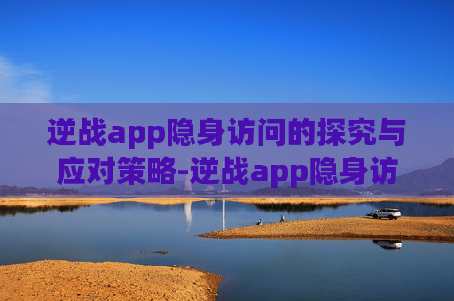 逆战app隐身访问的探究与应对策略-逆战app隐身访问怎么设置