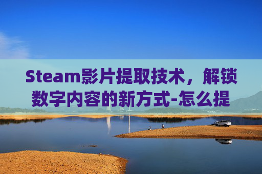 Steam影片提取技术，解锁数字内容的新方式-怎么提取steam游戏的cg