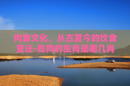 肉食文化，从古至今的饮食变迁-吃肉的生肖是哪几肖