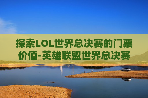 探索LOL世界总决赛的门票价值-英雄联盟世界总决赛门票价格