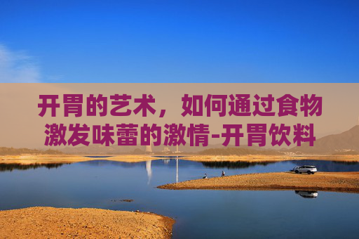 开胃的艺术，如何通过食物激发味蕾的激情-开胃饮料