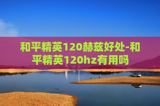 和平精英120赫兹好处-和平精英120hz有用吗