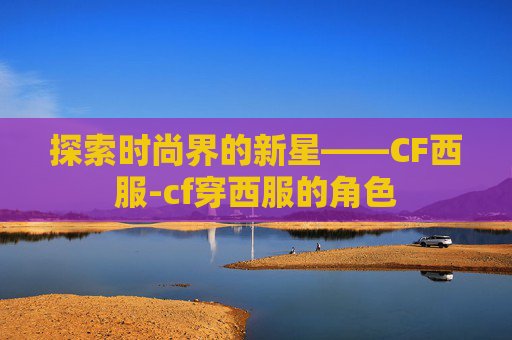探索时尚界的新星——CF西服-cf穿西服的角色