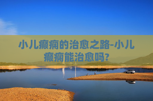 小儿癫痫的治愈之路-小儿癫痫能治愈吗?