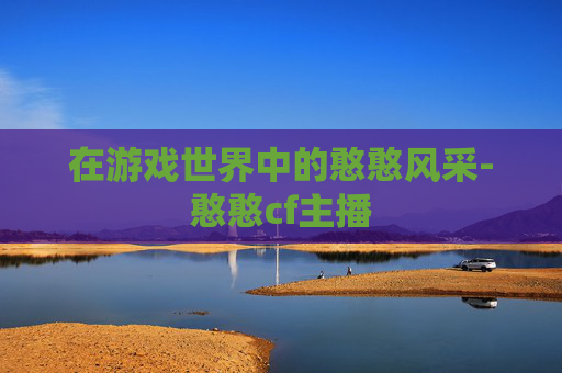 在游戏世界中的憨憨风采-憨憨cf主播