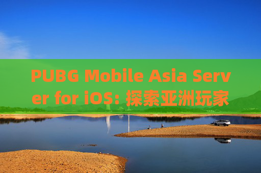 PUBG Mobile Asia Server for iOS: 探索亚洲玩家的专属战场-pubgmobile亚服ios下载