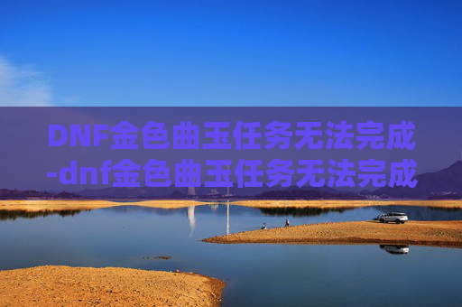 DNF金色曲玉任务无法完成-dnf金色曲玉任务无法完成了