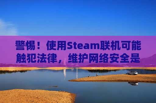 警惕！使用Steam联机可能触犯法律，维护网络安全是每个人的责任-怎么steam联机泰拉瑞亚