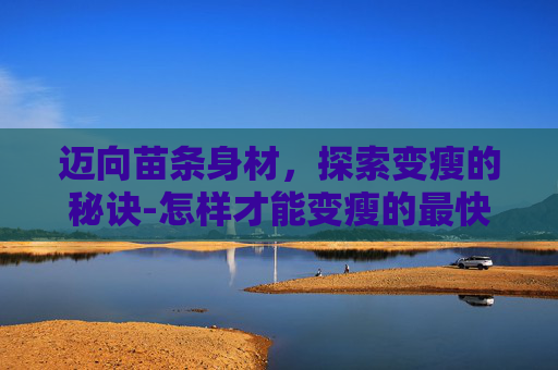 迈向苗条身材，探索变瘦的秘诀-怎样才能变瘦的最快方法