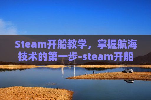 Steam开船教学，掌握航海技术的第一步-steam开船生存游戏