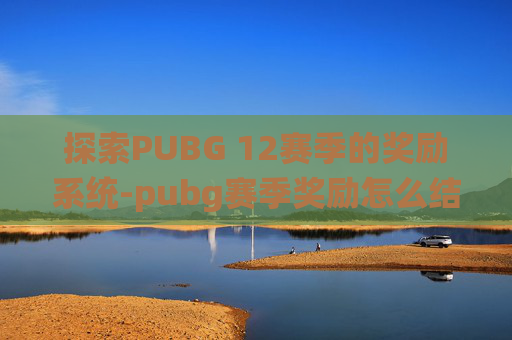 探索PUBG 12赛季的奖励系统-pubg赛季奖励怎么结算的