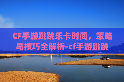 CF手游跳跳乐卡时间，策略与技巧全解析-cf手游跳跳乐卡bug