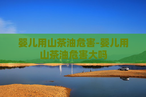 婴儿用山茶油危害-婴儿用山茶油危害大吗