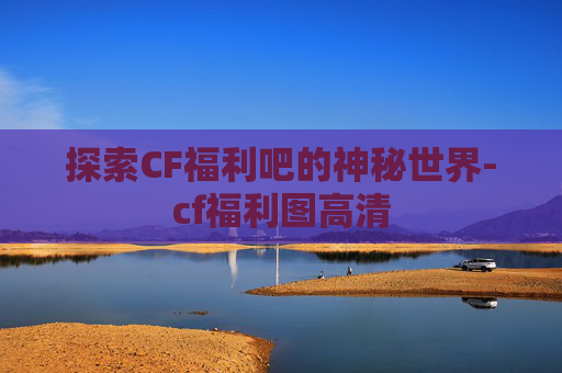 探索CF福利吧的神秘世界-cf福利图高清