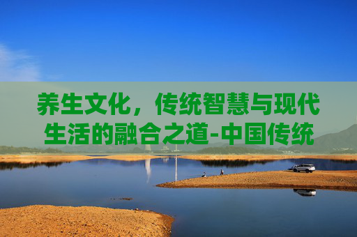 养生文化，传统智慧与现代生活的融合之道-中国传统养生文化