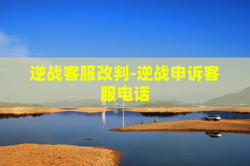 逆战客服改判-逆战申诉客服电话