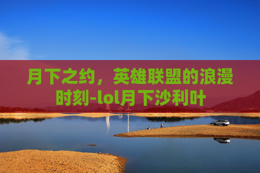 月下之约，英雄联盟的浪漫时刻-lol月下沙利叶