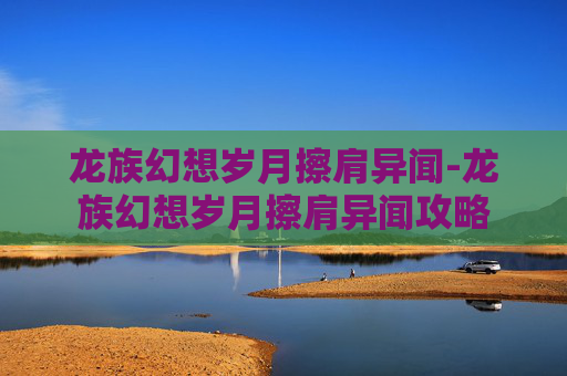 龙族幻想岁月擦肩异闻-龙族幻想岁月擦肩异闻攻略