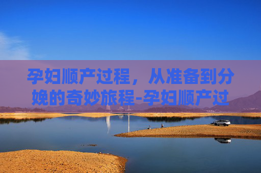 孕妇顺产过程，从准备到分娩的奇妙旅程-孕妇顺产过程国外