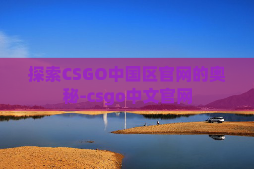 探索CSGO中国区官网的奥秘-csgo中文官网