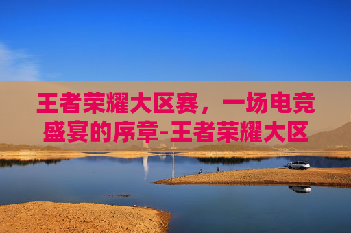 王者荣耀大区赛，一场电竞盛宴的序章-王者荣耀大区赛奖励什么时候发放