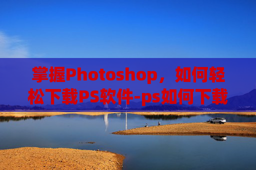 掌握Photoshop，如何轻松下载PS软件-ps如何下载到电脑免费版