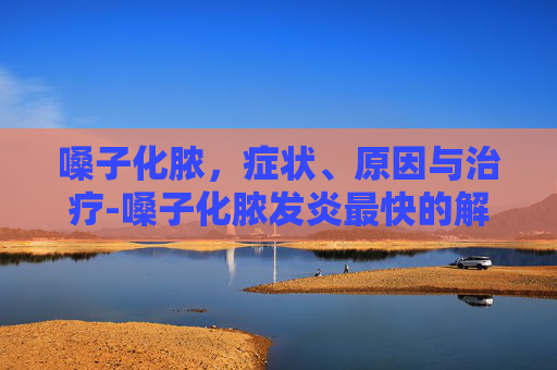 嗓子化脓，症状、原因与治疗-嗓子化脓发炎最快的解决办法