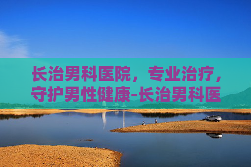 长治男科医院，专业治疗，守护男性健康-长治男科医院检查费用
