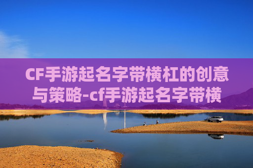 CF手游起名字带横杠的创意与策略-cf手游起名字带横杠的名字