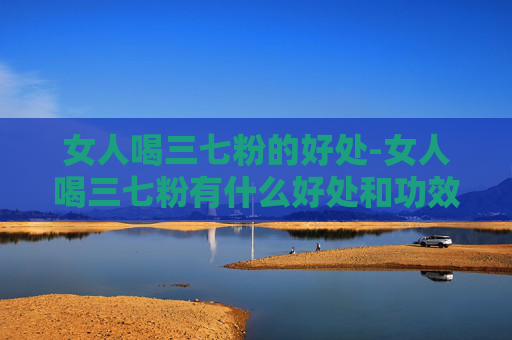 女人喝三七粉的好处-女人喝三七粉有什么好处和功效