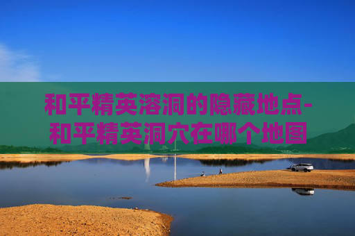 和平精英溶洞的隐藏地点-和平精英洞穴在哪个地图