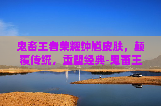 鬼畜王者荣耀钟馗皮肤，颠覆传统，重塑经典-鬼畜王者荣耀钟馗皮肤多少钱