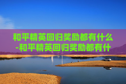 和平精英回归奖励都有什么-和平精英回归奖励都有什么东西