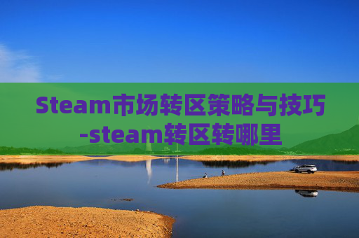 Steam市场转区策略与技巧-steam转区转哪里