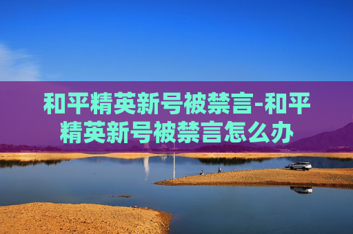 和平精英新号被禁言-和平精英新号被禁言怎么办