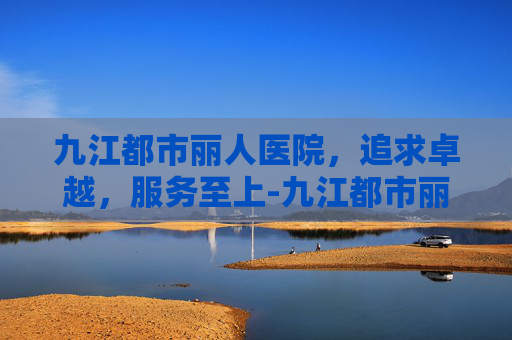 九江都市丽人医院，追求卓越，服务至上-九江都市丽人医院还在营业吗