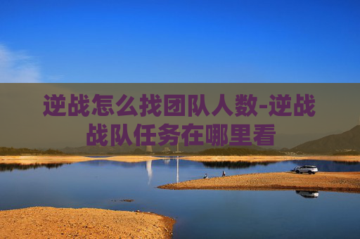 逆战怎么找团队人数-逆战战队任务在哪里看