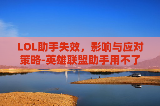 LOL助手失效，影响与应对策略-英雄联盟助手用不了怎么回事