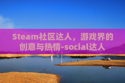 Steam社区达人，游戏界的创意与热情-social达人