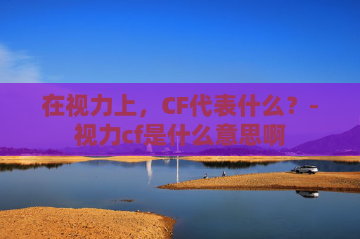 在视力上，CF代表什么？-视力cf是什么意思啊