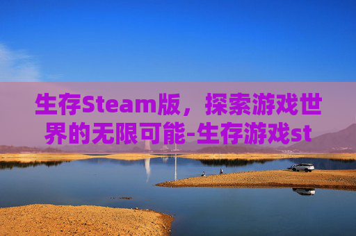 生存Steam版，探索游戏世界的无限可能-生存游戏steam