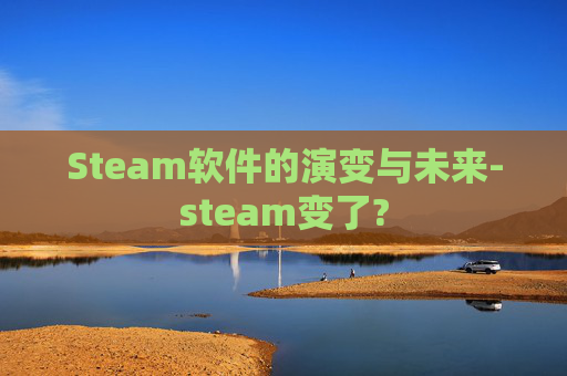 Steam软件的演变与未来-steam变了?